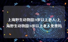 上海野生动物园70岁以上老人(上海野生动物园70岁以上老人免费吗)