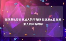 微信怎么看自己加入的所有群 微信怎么看自己加入的所有群聊