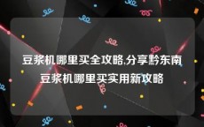 豆浆机哪里买全攻略,分享黔东南豆浆机哪里买实用新攻略