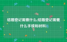 结婚登记需要什么(结婚登记需要什么手续和材料)