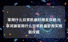 家用什么豆浆机最好用全攻略,分享河源家用什么豆浆机最好用实用新攻略