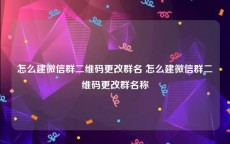 怎么建微信群二维码更改群名 怎么建微信群二维码更改群名称