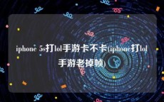 iphone 5s打lol手游卡不卡(iphone打lol手游老掉帧)