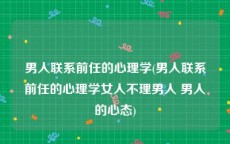 男人联系前任的心理学(男人联系前任的心理学女人不理男人 男人的心态)