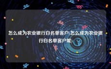 怎么成为农业银行白名单客户(怎么成为农业银行白名单客户呢)