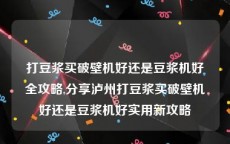 打豆浆买破壁机好还是豆浆机好全攻略,分享泸州打豆浆买破壁机好还是豆浆机好实用新攻略