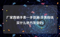 厂家直销手表一手货源(手表应该买什么地方发货的)