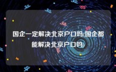 国企一定解决北京户口吗(国企都能解决北京户口吗)