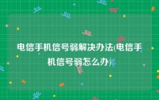 电信手机信号弱解决办法(电信手机信号弱怎么办)