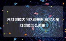 尾灯缝隙大可以调整嘛(高尔夫尾灯缝隙怎么调整)