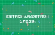 紧张手抖吃什么药(紧张手抖吃什么药见效快)