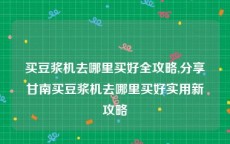 买豆浆机去哪里买好全攻略,分享甘南买豆浆机去哪里买好实用新攻略