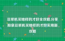 豆浆机买啥样的才好全攻略,分享阳泉豆浆机买啥样的才好实用新攻略