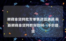 微商拿货网批发零售进货通道,阜新微商拿货网教你如何一手价提货