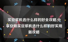 买豆浆机选什么样的好全攻略,分享安阳买豆浆机选什么样的好实用新攻略