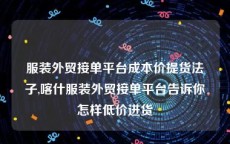 服装外贸接单平台成本价提货法子,喀什服装外贸接单平台告诉你怎样低价进货