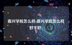 嘉兴学院怎么样(嘉兴学院怎么样好不好)