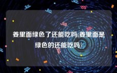 姜里面绿色了还能吃吗(姜里面是绿色的还能吃吗)