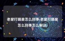 老是打嗝是怎么回事(老是打嗝是怎么回事怎么解决)