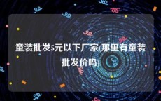 童装批发5元以下厂家(那里有童装批发价吗)