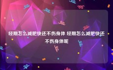 经期怎么减肥快还不伤身体 经期怎么减肥快还不伤身体呢