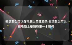 微信怎么可以在电脑上单独登录 微信怎么可以在电脑上单独登录一个账号