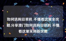 如何选购豆浆机 不懂看这里全攻略,分享澳门如何选购豆浆机 不懂看这里实用新攻略