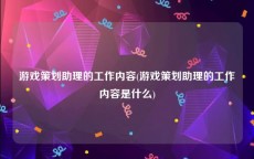 游戏策划助理的工作内容(游戏策划助理的工作内容是什么)