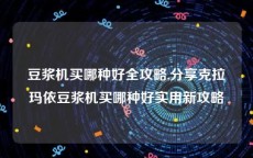 豆浆机买哪种好全攻略,分享克拉玛依豆浆机买哪种好实用新攻略