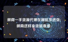 微商一手货源代理在哪批发进货(微商这样拿货挺靠谱)