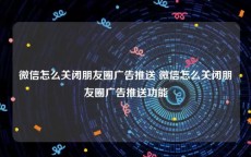 微信怎么关闭朋友圈广告推送 微信怎么关闭朋友圈广告推送功能