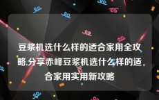 豆浆机选什么样的适合家用全攻略,分享赤峰豆浆机选什么样的适合家用实用新攻略