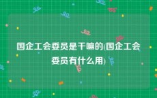 国企工会委员是干嘛的(国企工会委员有什么用)