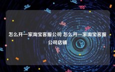 怎么开一家淘宝客服公司 怎么开一家淘宝客服公司店铺