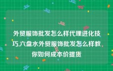 外贸服饰批发怎么样代理进化技巧,六盘水外贸服饰批发怎么样教你如何成本价提货