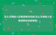 怎么关闭别人拉我进群自动进(怎么关闭别人拉我进群自动进微信)