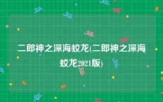 二郎神之深海蛟龙(二郎神之深海蛟龙2021版)