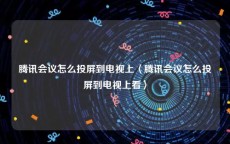 腾讯会议怎么投屏到电视上〈腾讯会议怎么投屏到电视上看〉