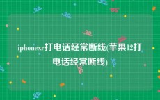 iphonexr打电话经常断线(苹果12打电话经常断线)