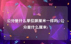 公分是什么单位跟厘米一样吗(7公分是什么厘米)