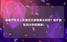 探秘开车无上衣是否会被摄像头拍到？保护隐私的小妙招揭秘！