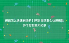 微信怎么快速删除多个好友 微信怎么快速删除多个好友聊天记录