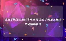 金立手机怎么解除木马病毒 金立手机怎么解除木马病毒软件