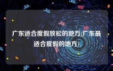 广东适合度假放松的地方(广东最适合度假的地方)