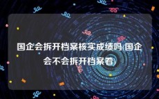 国企会拆开档案核实成绩吗(国企会不会拆开档案看)