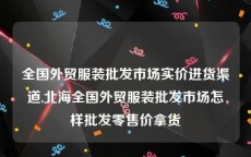 全国外贸服装批发市场实价进货渠道,北海全国外贸服装批发市场怎样批发零售价拿货