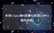 长安cs75plus加92还是95(长安cs75PlUS首付月供)