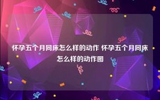 怀孕五个月同床怎么样的动作 怀孕五个月同床怎么样的动作图