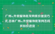 广州oy外贸服饰批发网低价提货方式,吉林广州oy外贸服饰批发网怎样折扣价进货