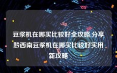 豆浆机在哪买比较好全攻略,分享黔西南豆浆机在哪买比较好实用新攻略